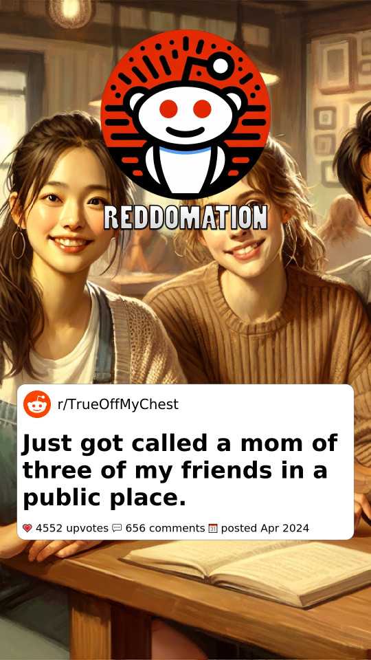 Just got called a mom of three of my friends in a public place.