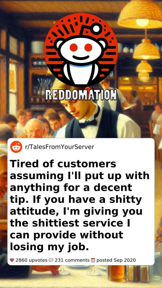 Tired of customers assuming I'll put up with anything for a decent tip. If you have a shitty attitude, I'm giving you the shittiest service I can provide without losing my job.