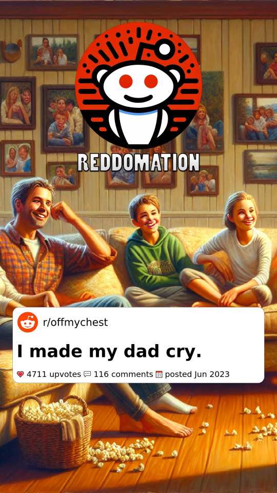 I made my dad cry.